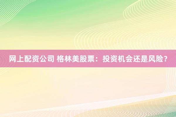 网上配资公司 格林美股票：投资机会还是风险？