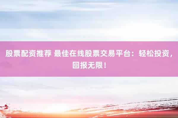股票配资推荐 最佳在线股票交易平台：轻松投资，回报无限！