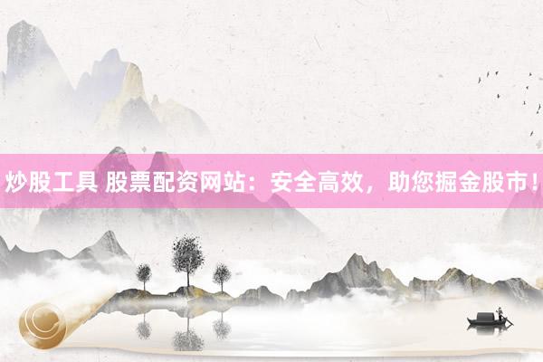 炒股工具 股票配资网站：安全高效，助您掘金股市！