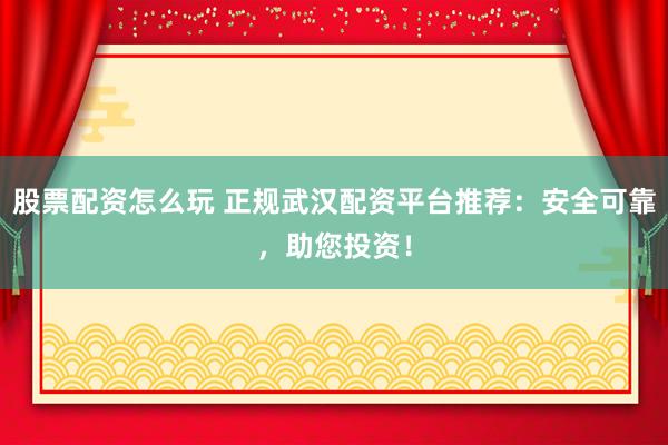 股票配资怎么玩 正规武汉配资平台推荐：安全可靠，助您投资！