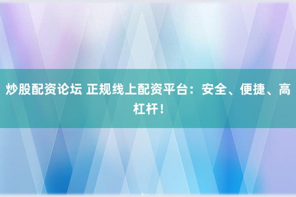 炒股配资论坛 正规线上配资平台：安全、便捷、高杠杆！