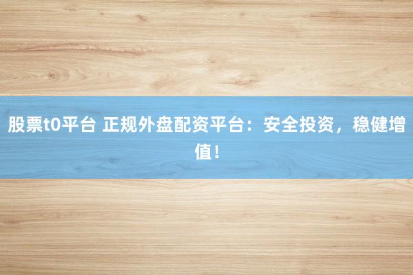 股票t0平台 正规外盘配资平台：安全投资，稳健增值！