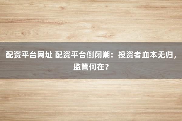 配资平台网址 配资平台倒闭潮：投资者血本无归，监管何在？