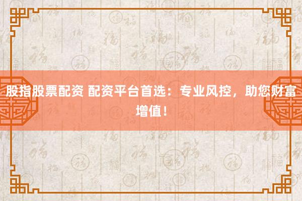 股指股票配资 配资平台首选：专业风控，助您财富增值！
