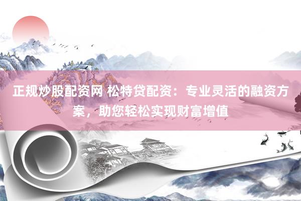 正规炒股配资网 松特贷配资：专业灵活的融资方案，助您轻松实现财富增值