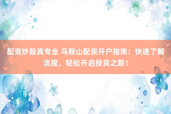 配资炒股真专业 马鞍山配资开户指南：快速了解流程，轻松开启投资之路！