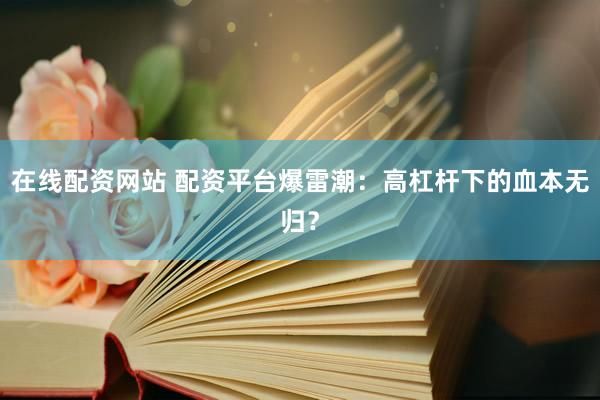 在线配资网站 配资平台爆雷潮：高杠杆下的血本无归？