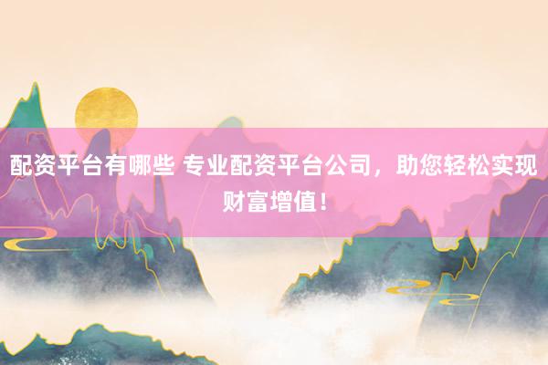 配资平台有哪些 专业配资平台公司，助您轻松实现财富增值！