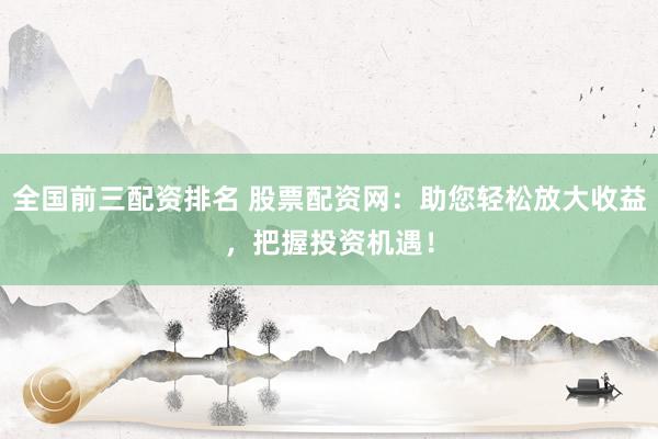 全国前三配资排名 股票配资网：助您轻松放大收益，把握投资机遇！