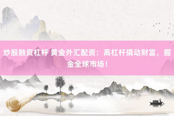 炒股融资杠杆 黄金外汇配资：高杠杆撬动财富，掘金全球市场！