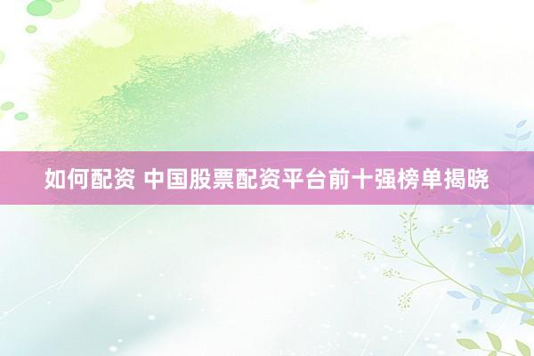如何配资 中国股票配资平台前十强榜单揭晓