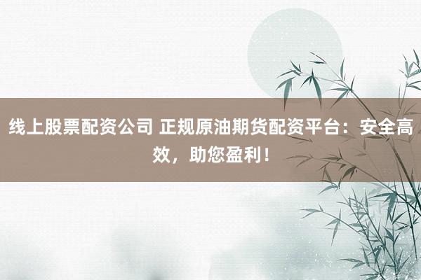 线上股票配资公司 正规原油期货配资平台：安全高效，助您盈利！