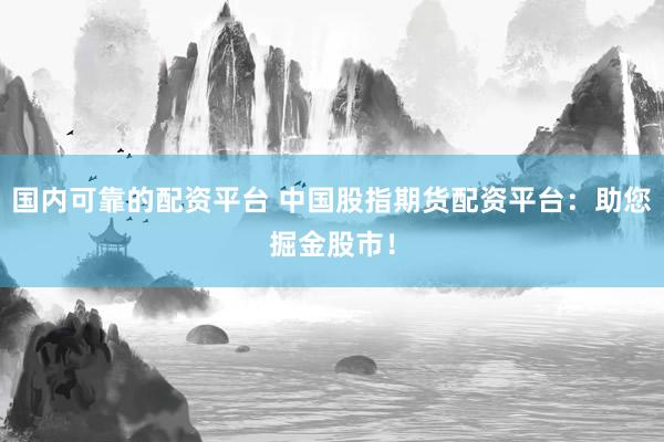 国内可靠的配资平台 中国股指期货配资平台：助您掘金股市！