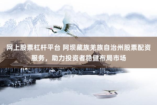 网上股票杠杆平台 阿坝藏族羌族自治州股票配资服务，助力投资者稳健布局市场