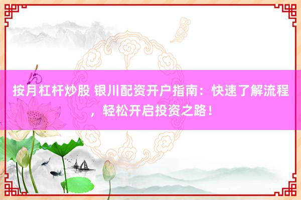 按月杠杆炒股 银川配资开户指南：快速了解流程，轻松开启投资之路！