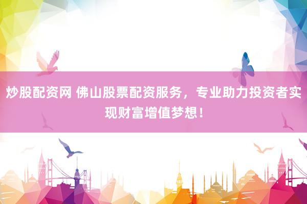 炒股配资网 佛山股票配资服务，专业助力投资者实现财富增值梦想！