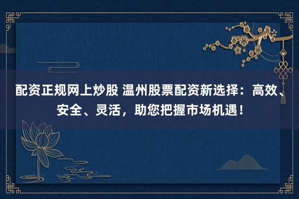配资正规网上炒股 温州股票配资新选择：高效、安全、灵活，助您把握市场机遇！