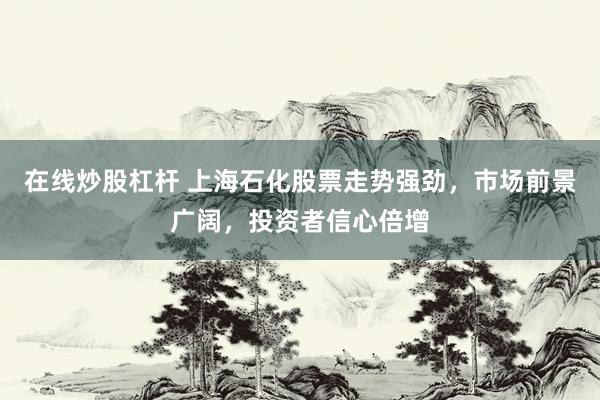 在线炒股杠杆 上海石化股票走势强劲，市场前景广阔，投资者信心倍增