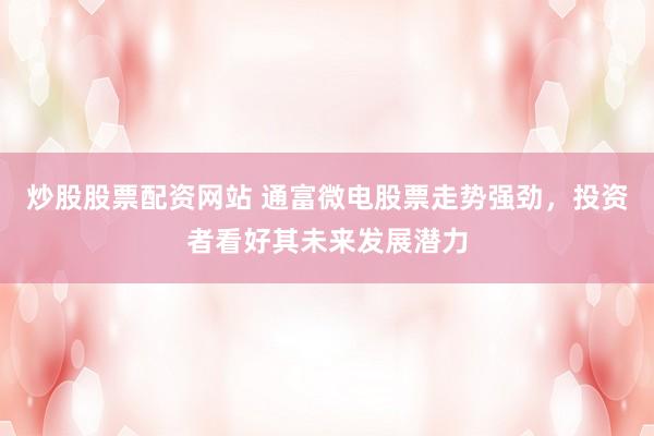 炒股股票配资网站 通富微电股票走势强劲，投资者看好其未来发展潜力