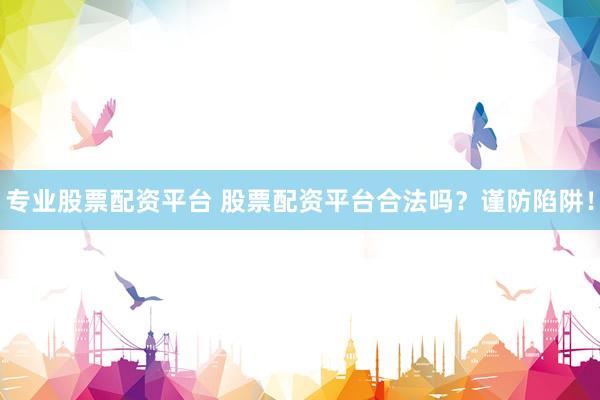 专业股票配资平台 股票配资平台合法吗？谨防陷阱！