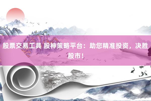 股票交易工具 股神策略平台：助您精准投资，决胜股市！