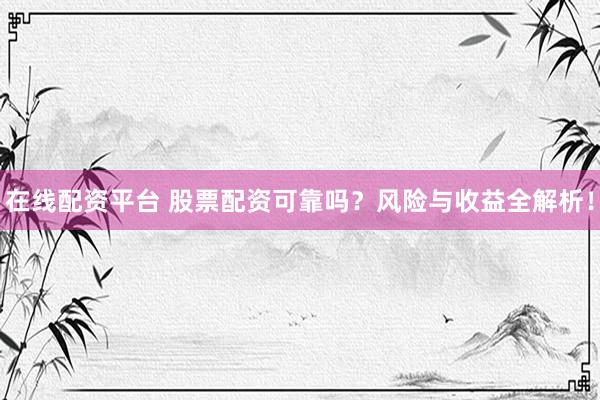 在线配资平台 股票配资可靠吗？风险与收益全解析！