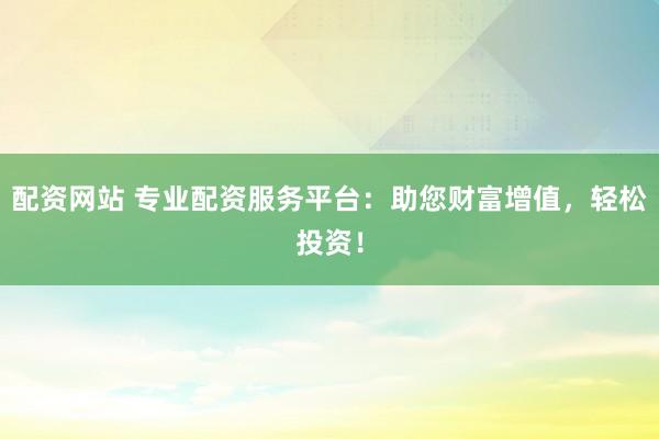 配资网站 专业配资服务平台：助您财富增值，轻松投资！