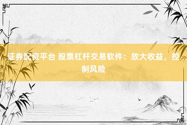 证券配资平台 股票杠杆交易软件：放大收益，控制风险
