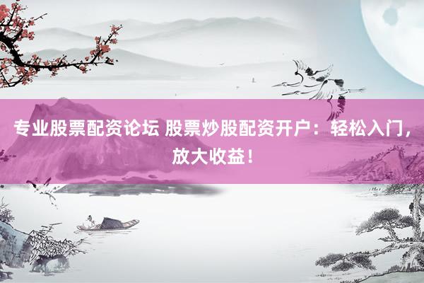 专业股票配资论坛 股票炒股配资开户：轻松入门，放大收益！