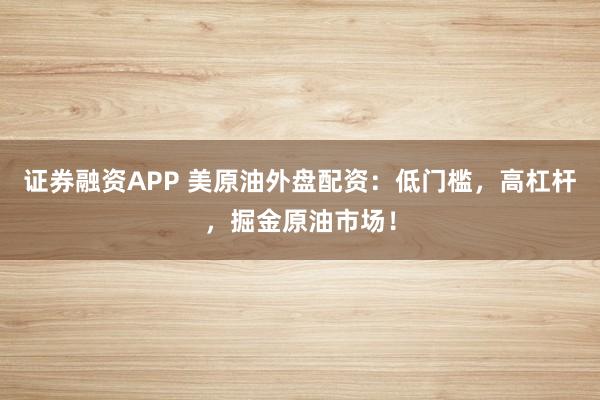 证券融资APP 美原油外盘配资：低门槛，高杠杆，掘金原油市场！