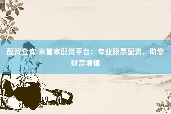配资查询 米管家配资平台：专业股票配资，助您财富增值