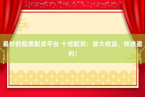 最好的股票配资平台 十倍配资：放大收益，快速盈利！
