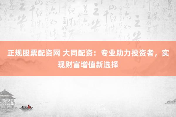 正规股票配资网 大同配资：专业助力投资者，实现财富增值新选择