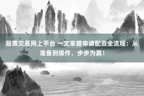 股票交易网上平台 一文掌握申请配资全流程：从准备到操作，步步为赢！