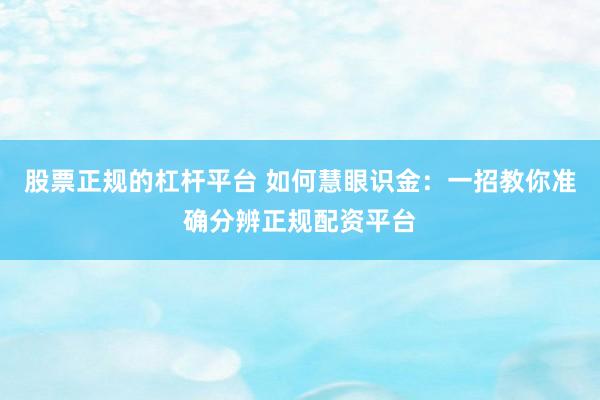股票正规的杠杆平台 如何慧眼识金：一招教你准确分辨正规配资平台