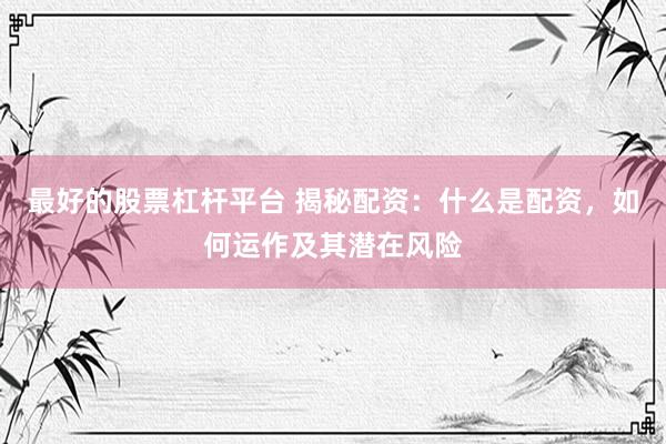 最好的股票杠杆平台 揭秘配资：什么是配资，如何运作及其潜在风险