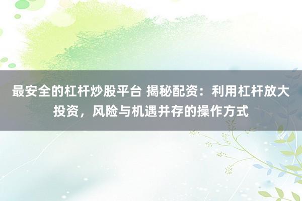 最安全的杠杆炒股平台 揭秘配资：利用杠杆放大投资，风险与机遇并存的操作方式