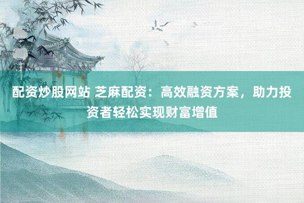 配资炒股网站 芝麻配资：高效融资方案，助力投资者轻松实现财富增值
