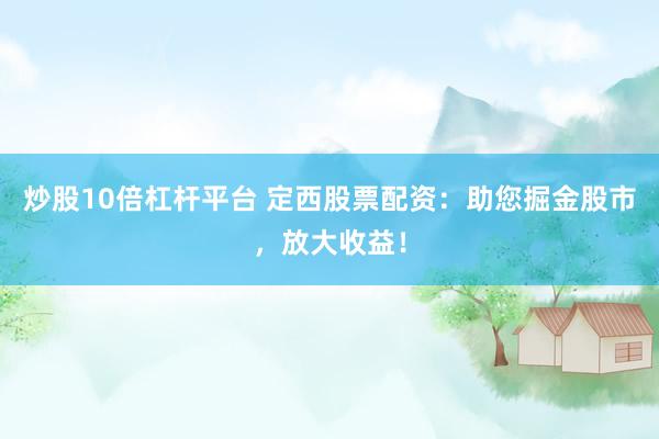 炒股10倍杠杆平台 定西股票配资：助您掘金股市，放大收益！