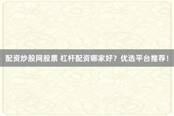 配资炒股网股票 杠杆配资哪家好？优选平台推荐！