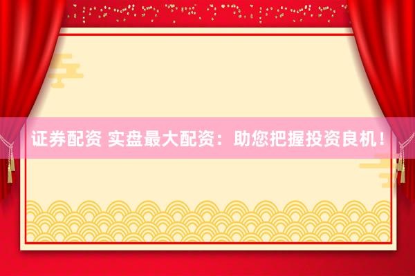 证券配资 实盘最大配资：助您把握投资良机！