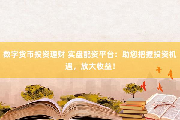 数字货币投资理财 实盘配资平台：助您把握投资机遇，放大收益！