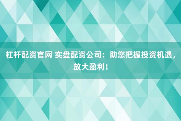 杠杆配资官网 实盘配资公司：助您把握投资机遇，放大盈利！
