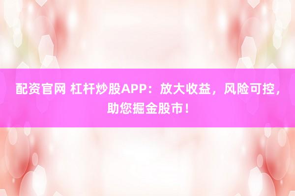 配资官网 杠杆炒股APP：放大收益，风险可控，助您掘金股市！