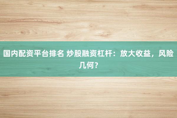 国内配资平台排名 炒股融资杠杆：放大收益，风险几何？