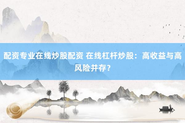 配资专业在线炒股配资 在线杠杆炒股：高收益与高风险并存？
