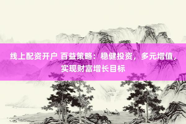 线上配资开户 百益策略：稳健投资，多元增值，实现财富增长目标