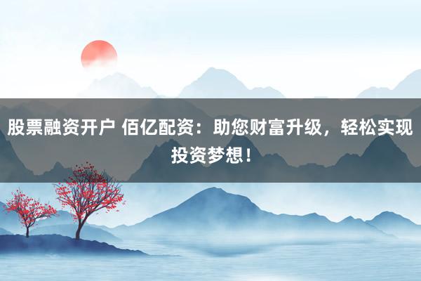 股票融资开户 佰亿配资：助您财富升级，轻松实现投资梦想！