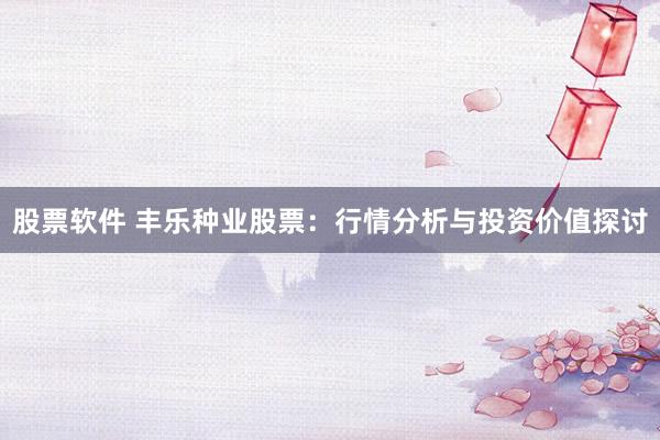 股票软件 丰乐种业股票：行情分析与投资价值探讨