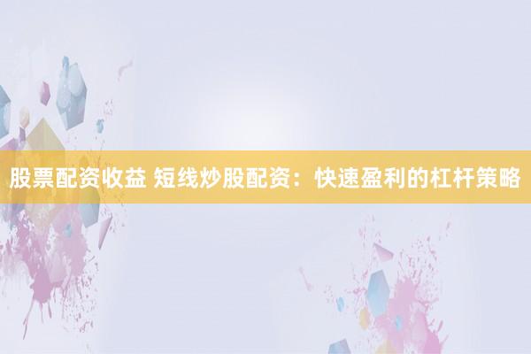 股票配资收益 短线炒股配资：快速盈利的杠杆策略